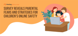 Screen Safety: Survey Reveals Parental Fears and Strategies for Children's Online Safety