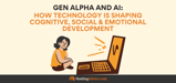 Gen Alpha and AI: How Technology is Shaping Cognitive, Social &#038; Emotional Development